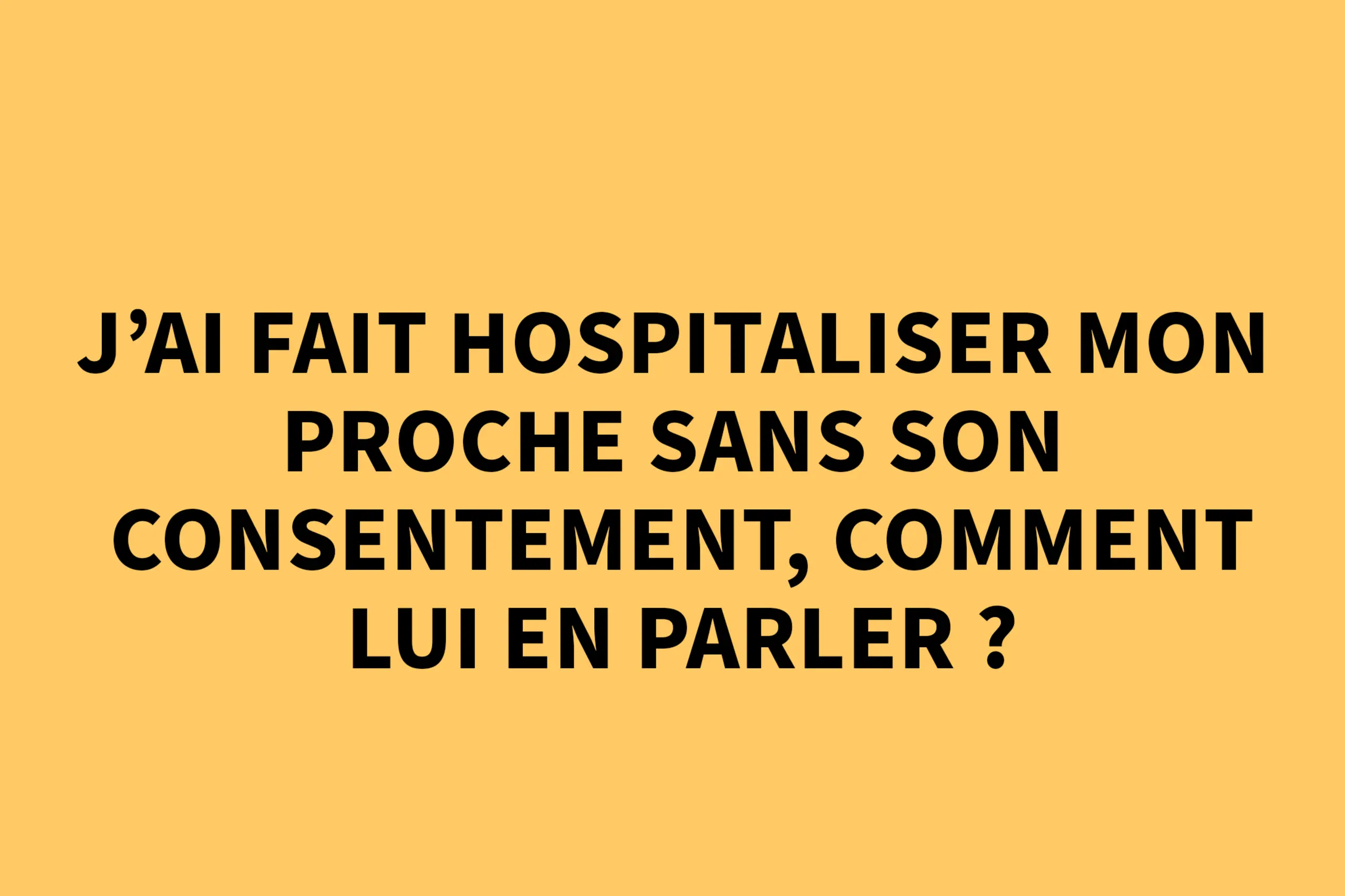 J'ai fait hospitaliser mon proche sans son consentement, comment lui en parler ?