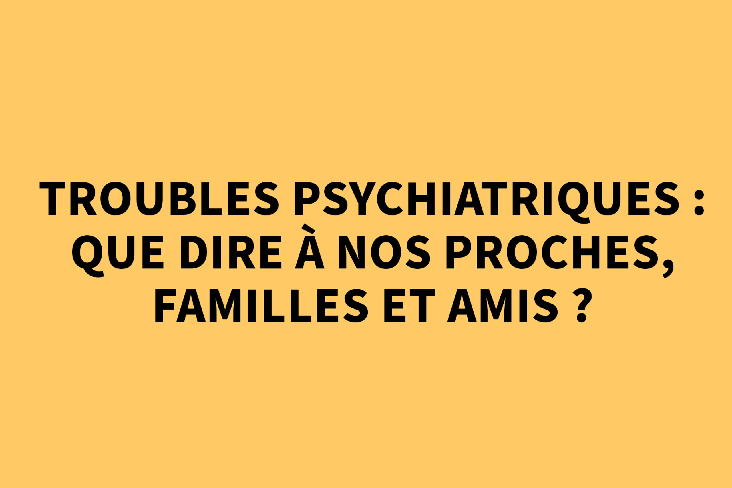 Troubles psychiatriques : que dire à nos proches, familles et amis ?
