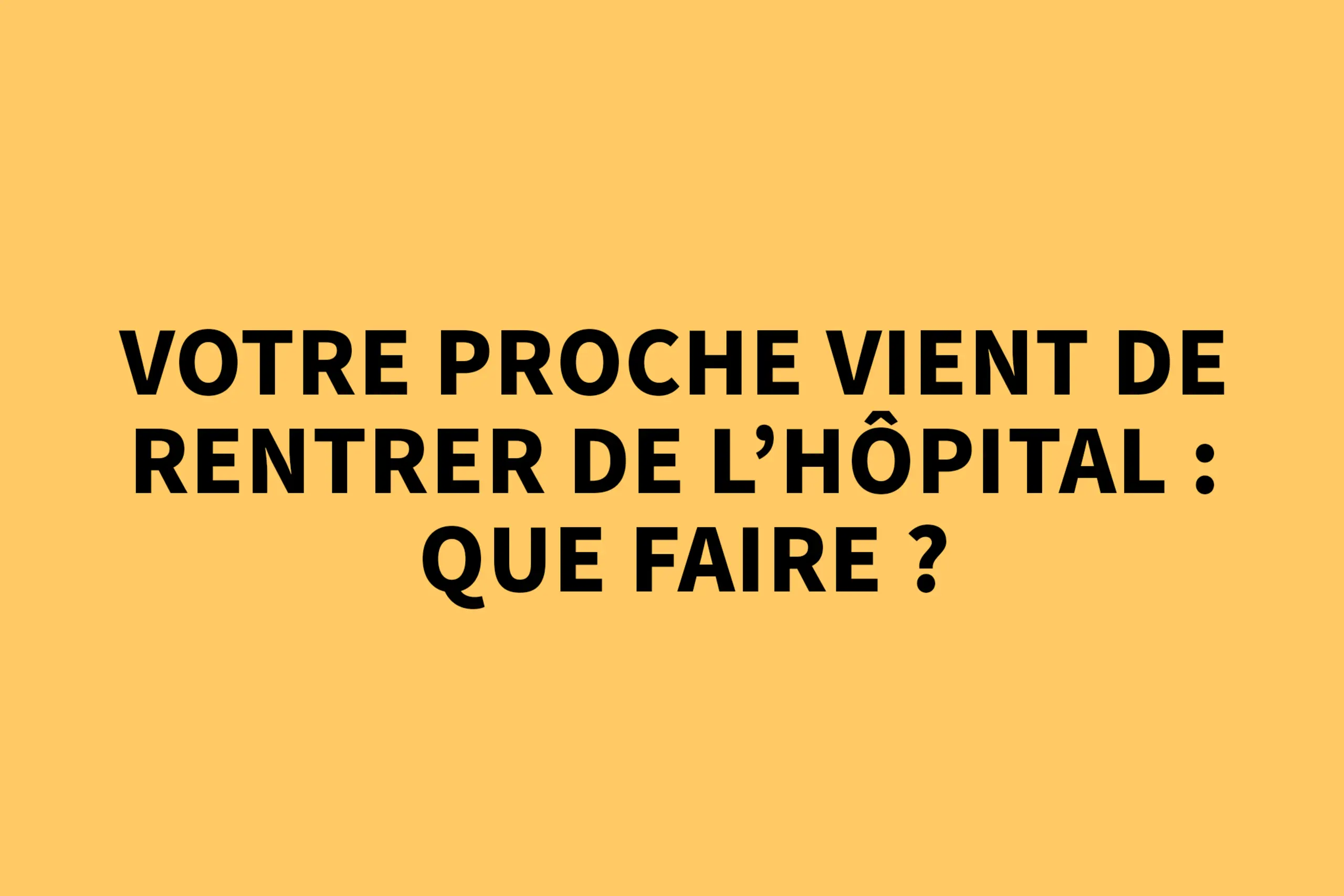 Votre proche vient de rentrer de l'hôpital : que faire ?