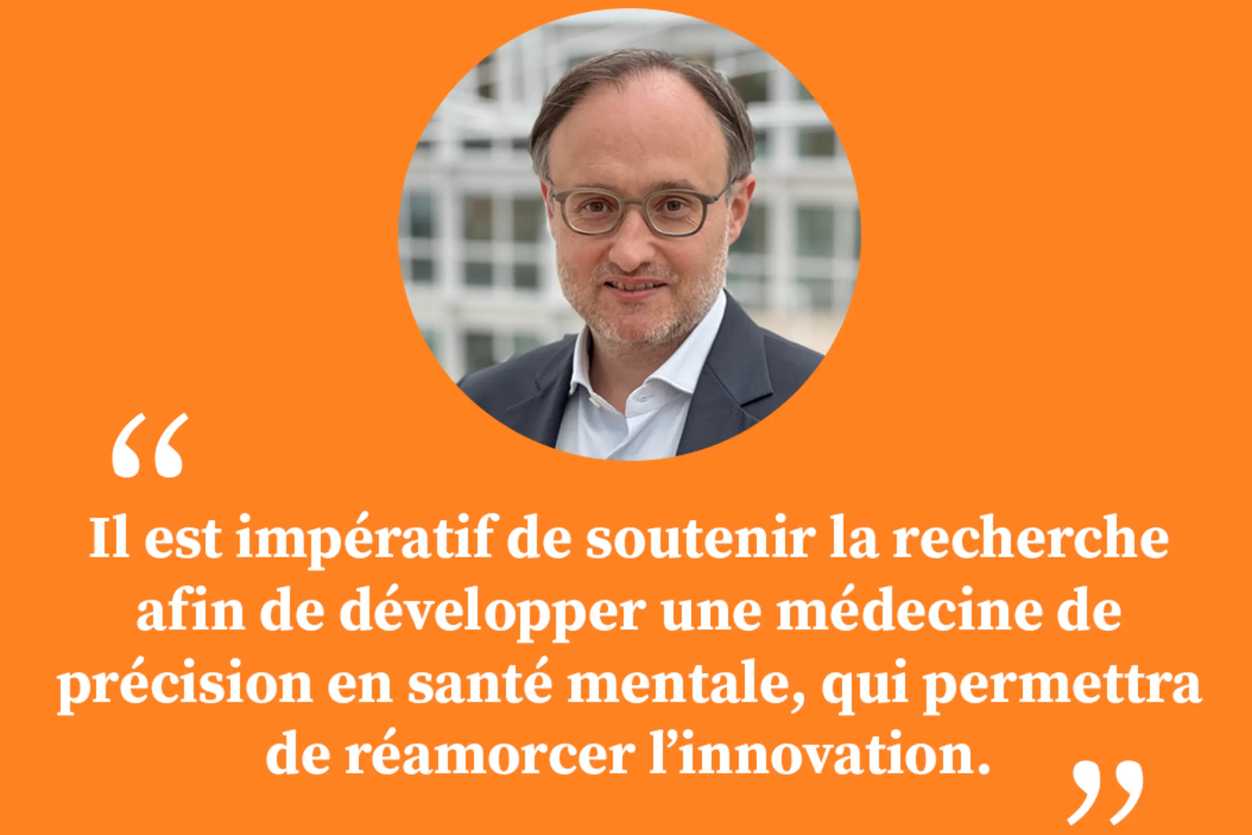 « Il est impératif de soutenir la recherche afin de développer une médecine de précision en santé mentale, qui permettra de réamorcer l’innovation. »