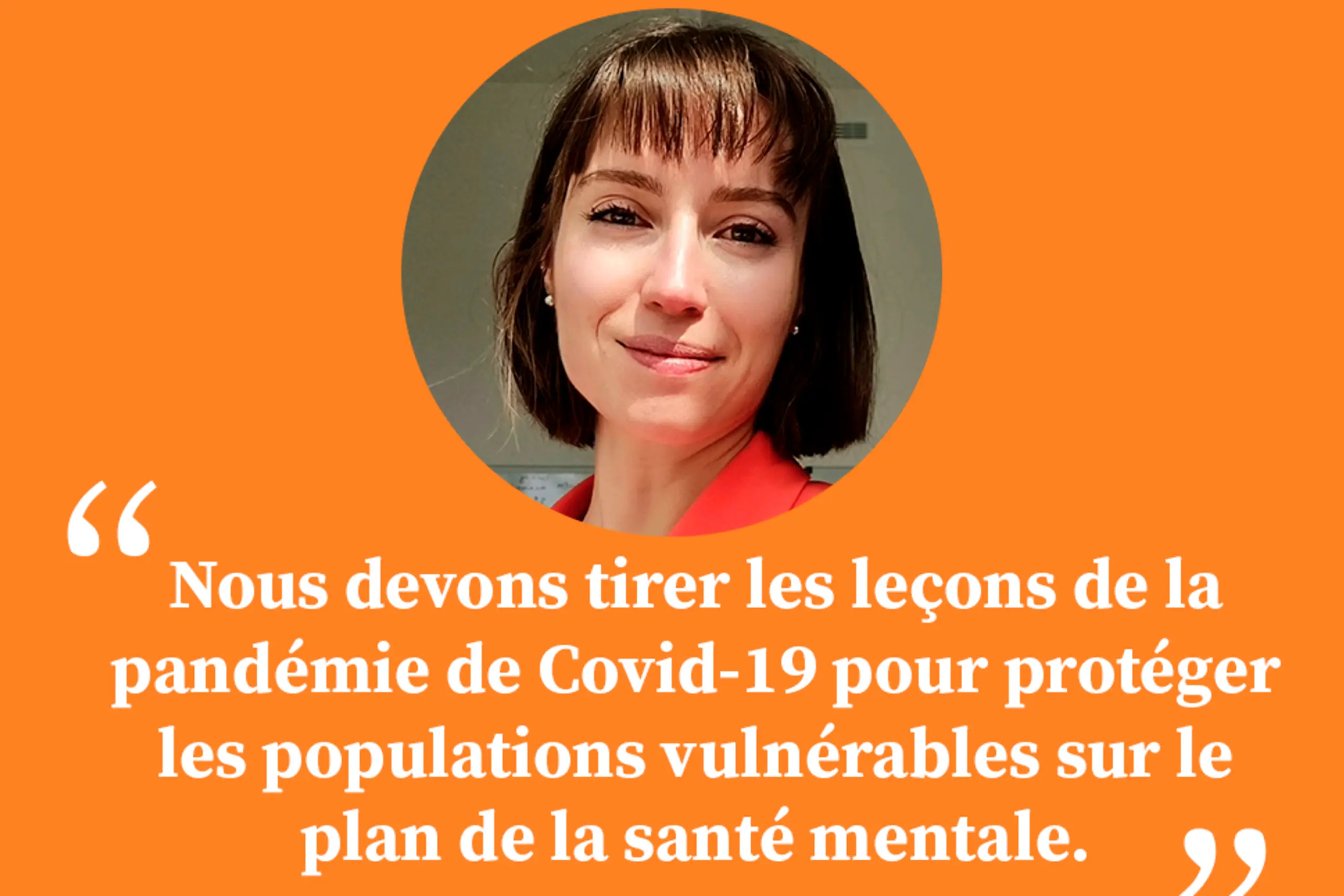 « Nous devons tirer les leçons de la pandémie de Covid-19 pour protéger les populations vulnérables sur le plan de la santé mentale. »