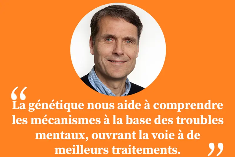 "La génétique nous aide à comprendre les mécanismes à l’origine des troubles mentaux, ouvrant ainsi la voie à de meilleurs traitements".