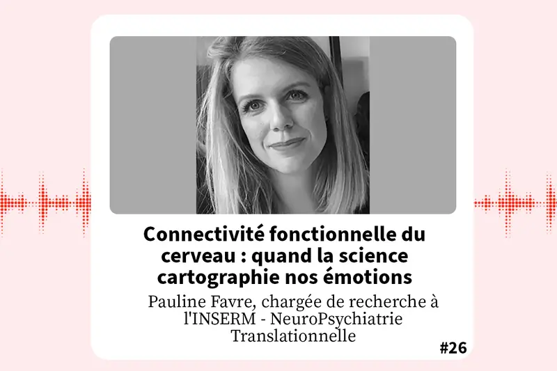 Podcast Pauline Favre - Connectivité fonctionnelle du cerveau : quand la science cartographie nos émotions