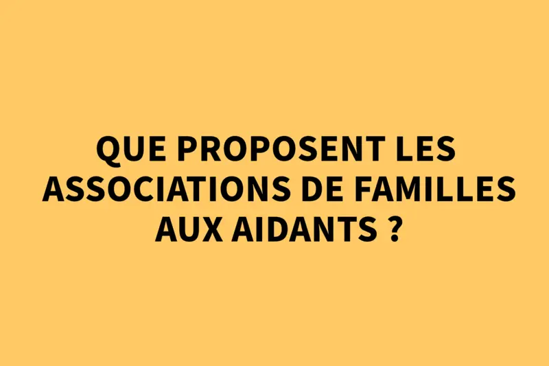 Que proposent les associations de familles aux aidants ? 