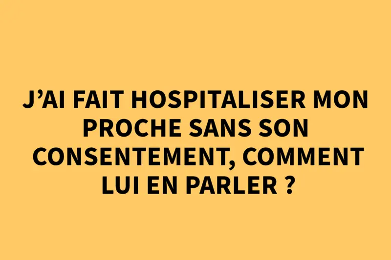 J'ai fait hospitaliser mon proche sans son consentement, comment lui en parler ? 