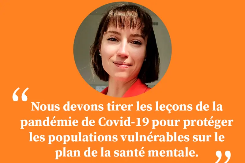 « Nous devons tirer les leçons de la pandémie de Covid-19 pour protéger les populations vulnérables sur le plan de la santé mentale. »
